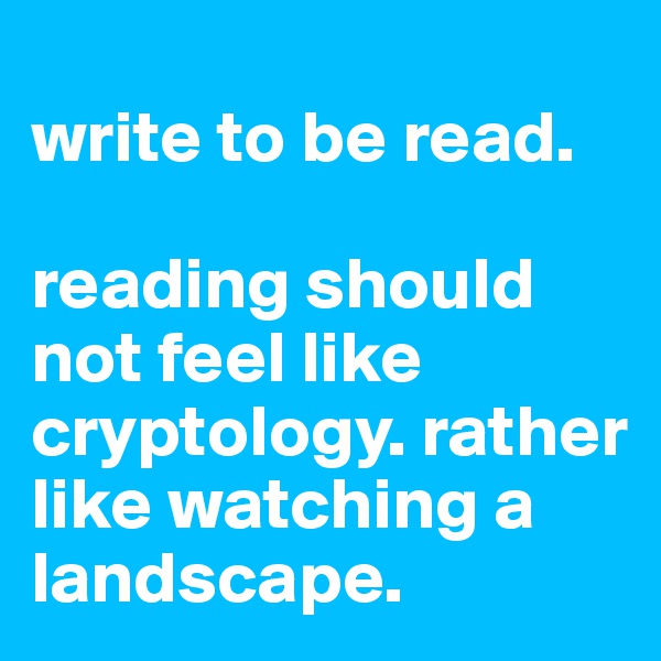 
write to be read.

reading should not feel like cryptology. rather like watching a landscape.