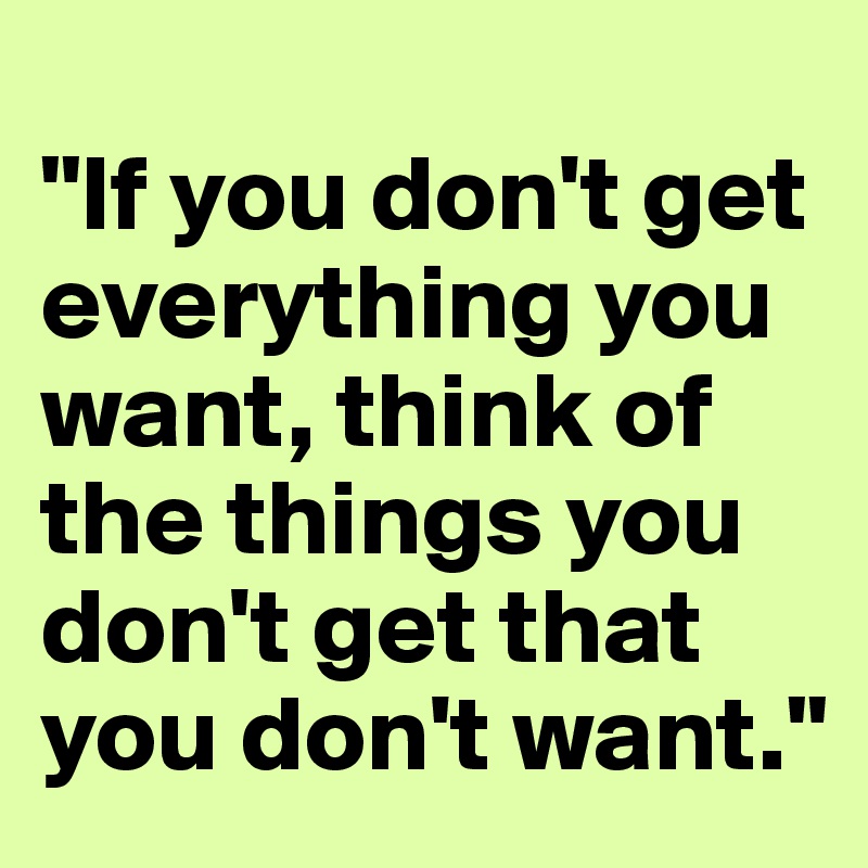 
"If you don't get everything you want, think of the things you don't get that you don't want."