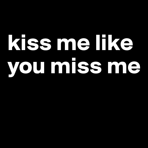 
kiss me like you miss me

