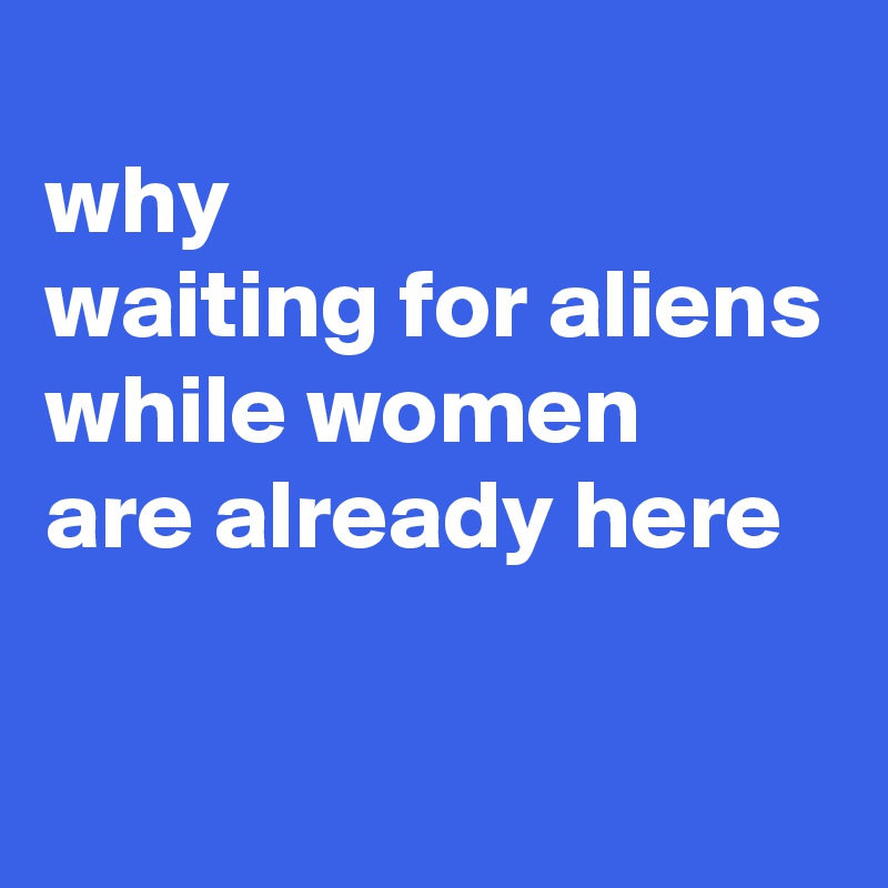 
why 
waiting for aliens
while women 
are already here

