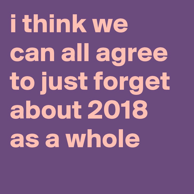 i think we can all agree to just forget about 2018 as a whole