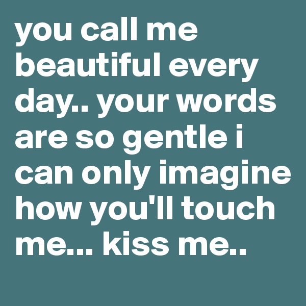 you call me beautiful every day.. your words are so gentle i can only imagine how you'll touch me... kiss me..