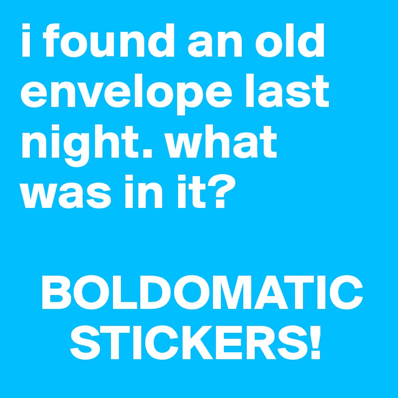 i found an old envelope last night. what was in it?    

  BOLDOMATIC    
     STICKERS!