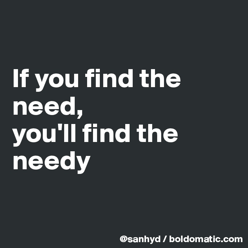 

If you find the need,
you'll find the needy

