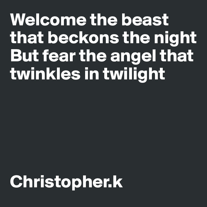 Welcome the beast that beckons the night
But fear the angel that twinkles in twilight





Christopher.k