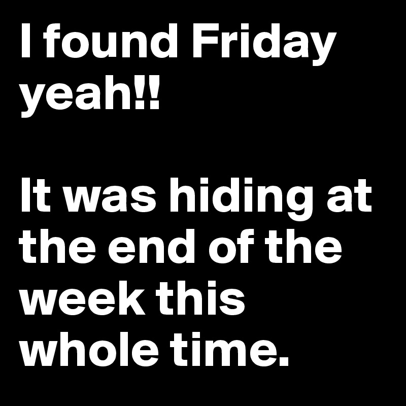 I found Friday yeah!! 

It was hiding at the end of the week this whole time.