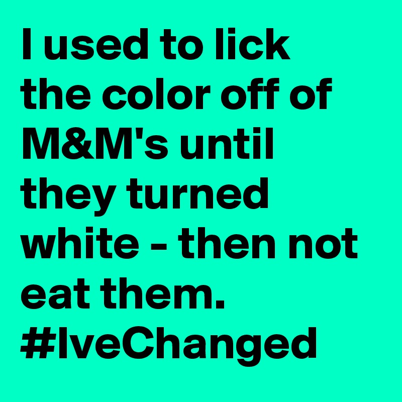 I used to lick the color off of M&M's until they turned white - then not eat them. #IveChanged