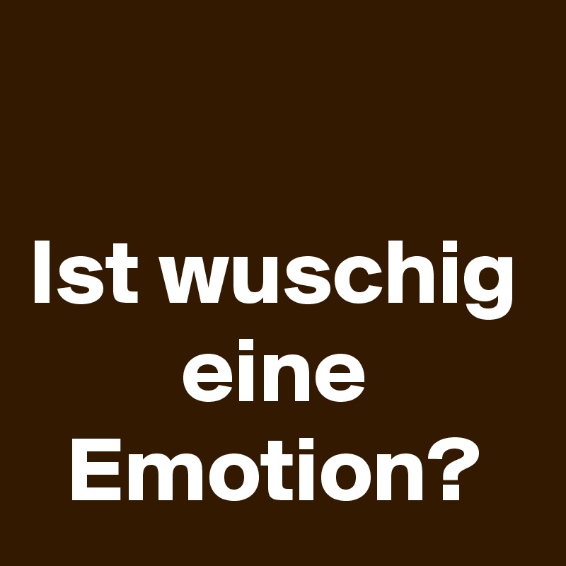 

Ist wuschig eine Emotion?