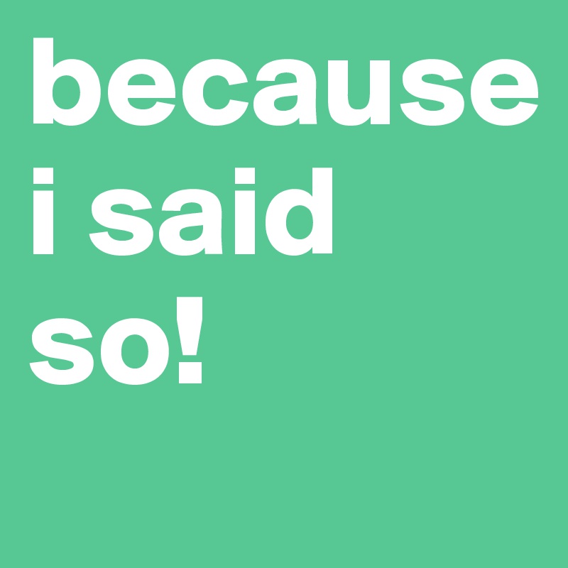 because 
i said so!