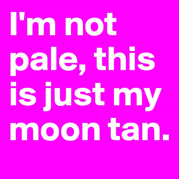 I'm not pale, this is just my moon tan.