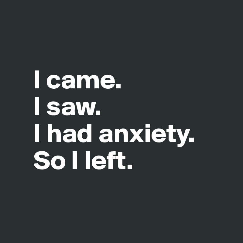 

    I came. 
    I saw. 
    I had anxiety. 
    So I left. 

