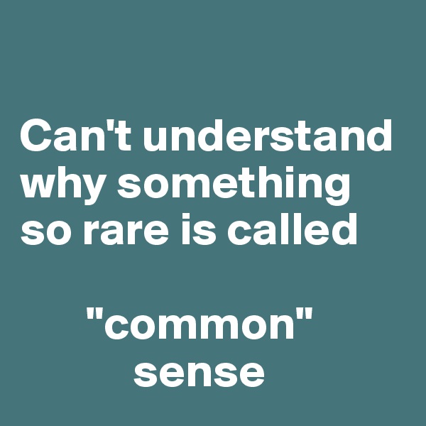 

Can't understand why something so rare is called

       "common"
            sense