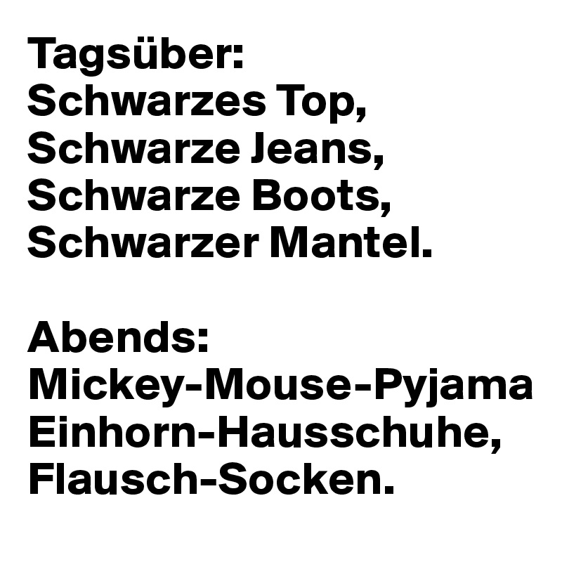 Tagsüber: 
Schwarzes Top,
Schwarze Jeans,
Schwarze Boots,
Schwarzer Mantel.

Abends:
Mickey-Mouse-Pyjama
Einhorn-Hausschuhe,
Flausch-Socken.