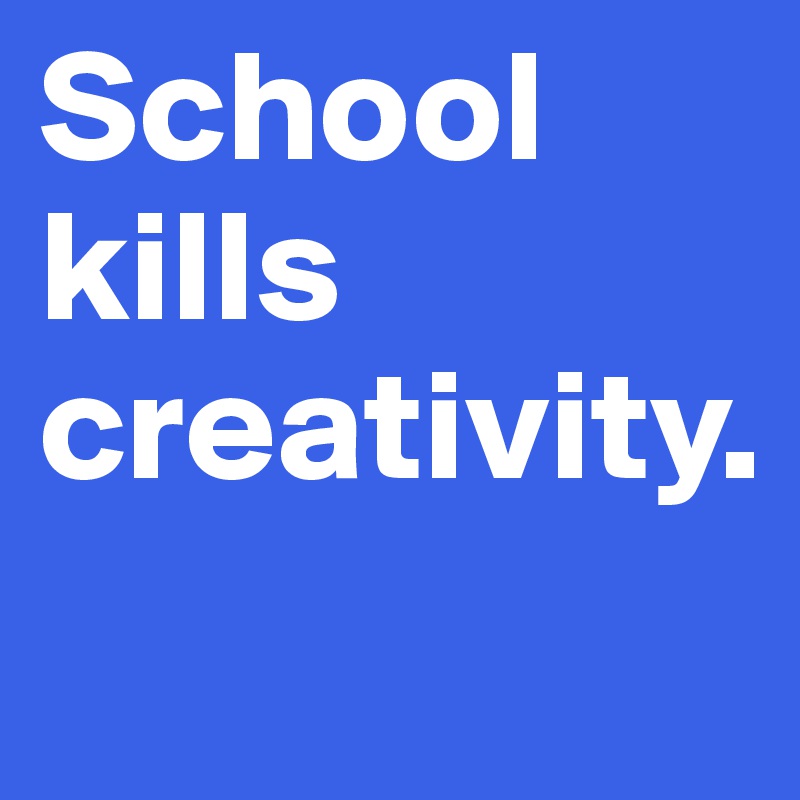 School kills creativity.
