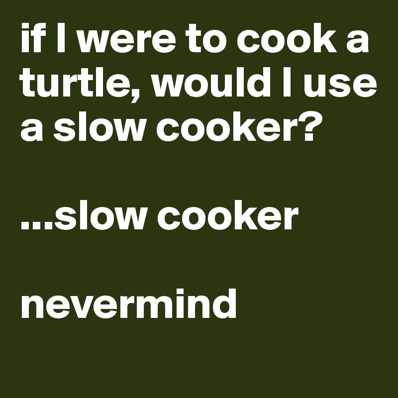 if I were to cook a turtle, would I use a slow cooker?

...slow cooker

nevermind 