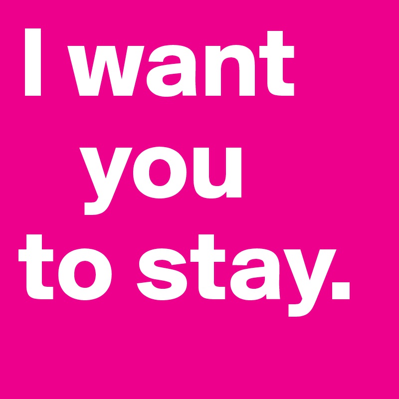 I want             
   you 
to stay.