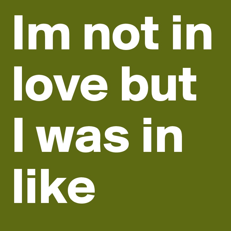 Im not in love but I was in like