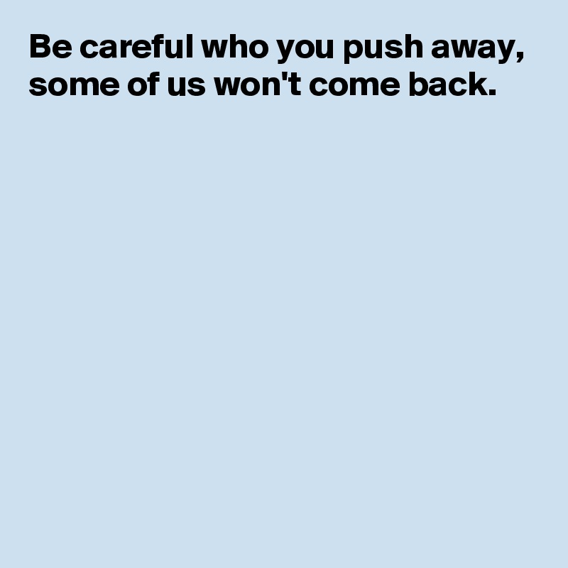 Be careful who you push away,
some of us won't come back.










