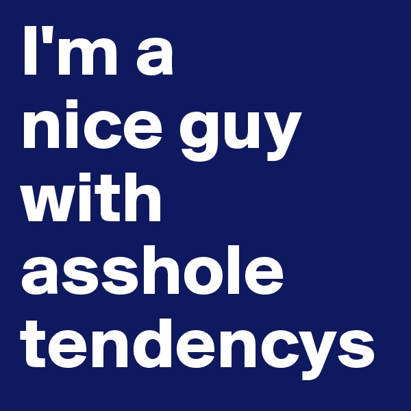 I'm a
nice guy
with asshole
tendencys