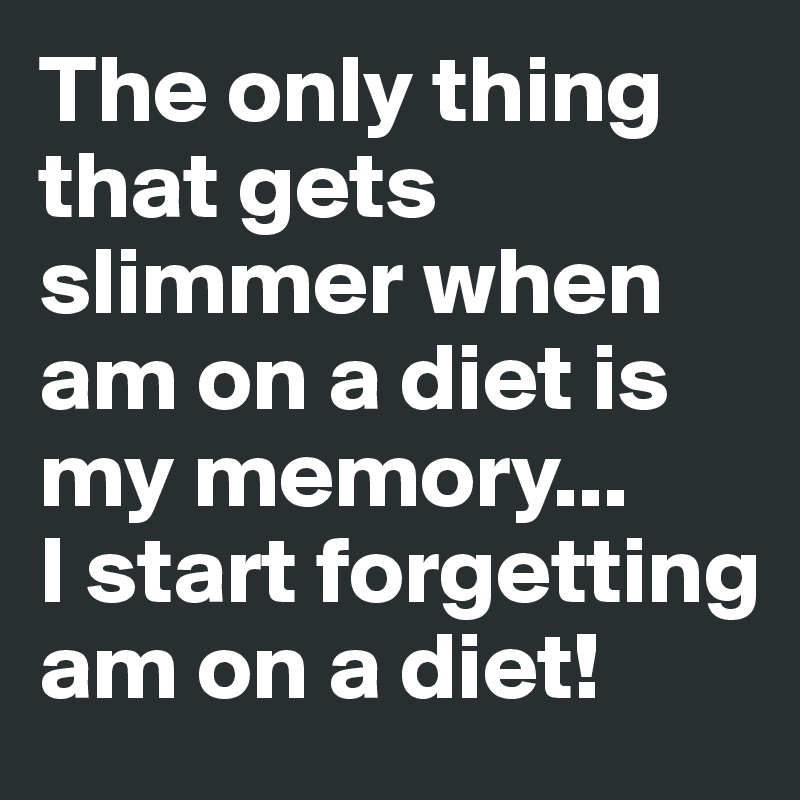 The only thing that gets slimmer when am on a diet is my memory... 
I start forgetting am on a diet!