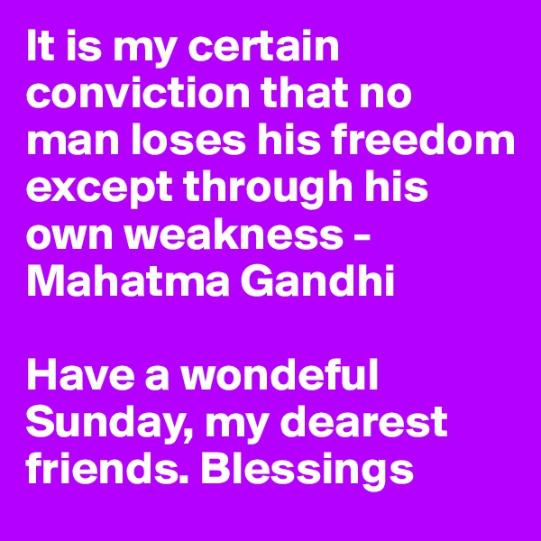 It is my certain conviction that no man loses his freedom except through his own weakness - Mahatma Gandhi

Have a wondeful Sunday, my dearest friends. Blessings