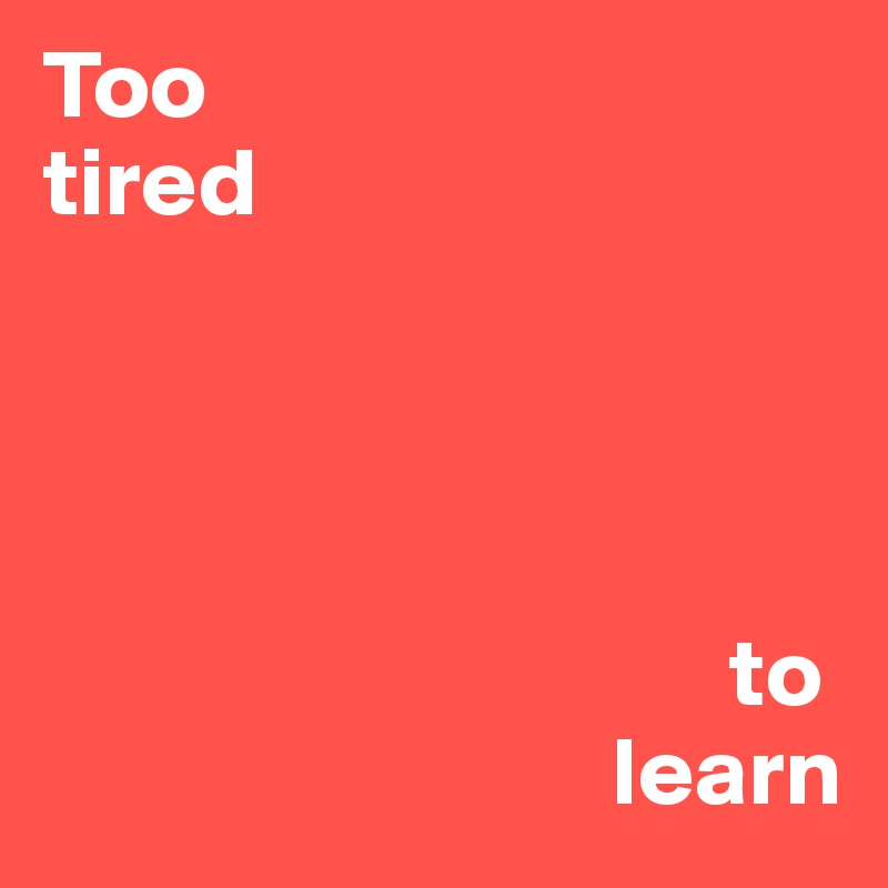 Too
tired




                                   to
                             learn