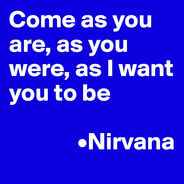 Come as you are, as you were, as I want you to be

              •Nirvana