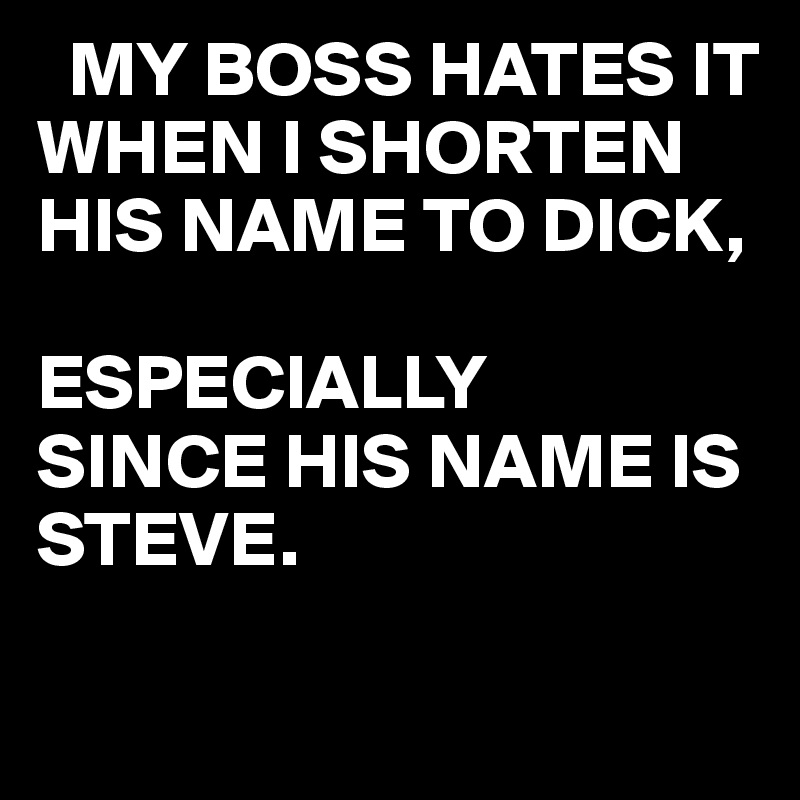   MY BOSS HATES IT WHEN I SHORTEN  HIS NAME TO DICK,

ESPECIALLY
SINCE HIS NAME IS STEVE. 

