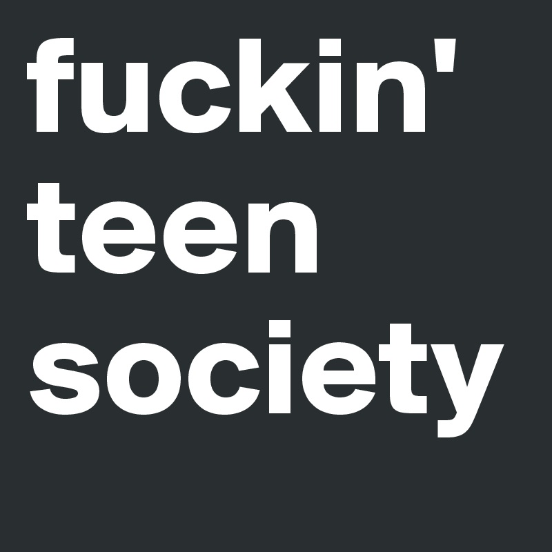 fuckin'
teen
society