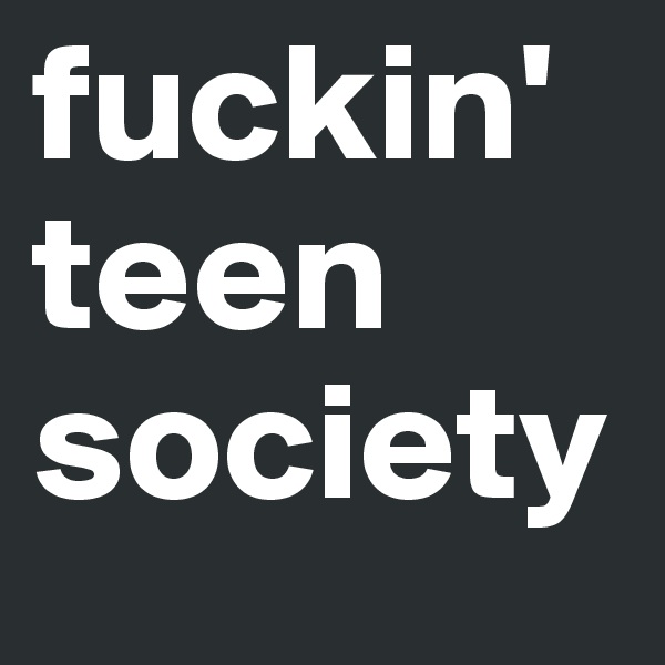 fuckin'
teen
society