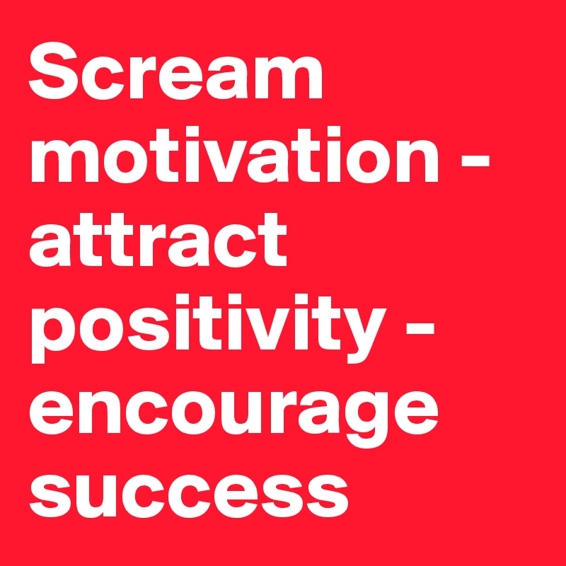 Scream motivation - attract positivity - encourage success