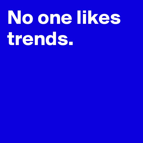 No one likes trends.



