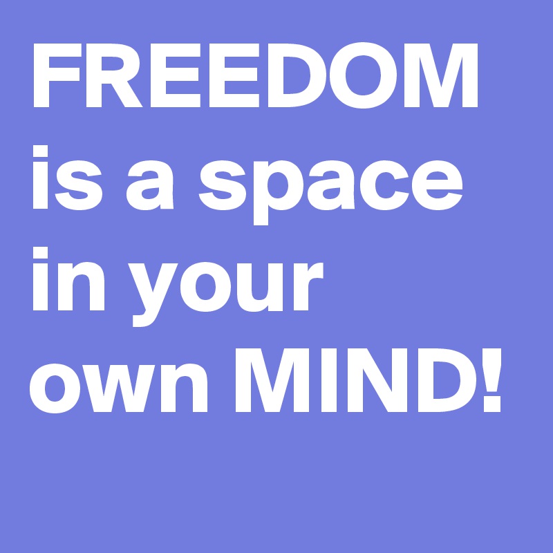 FREEDOM is a space in your own MIND!