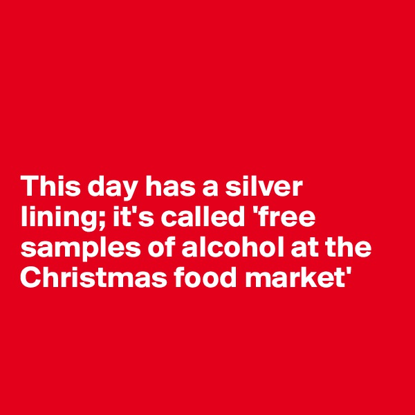 




This day has a silver 
lining; it's called 'free samples of alcohol at the Christmas food market'


