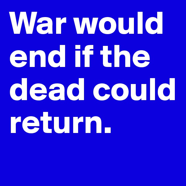War would end if the dead could return.