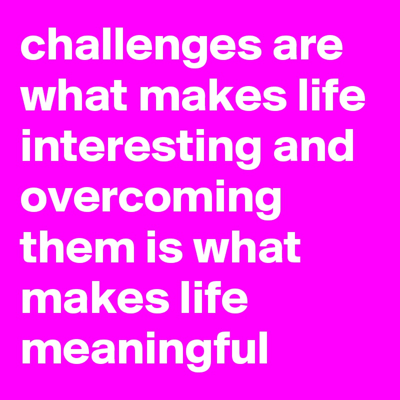 challenges are what makes life interesting and overcoming them is what makes life meaningful