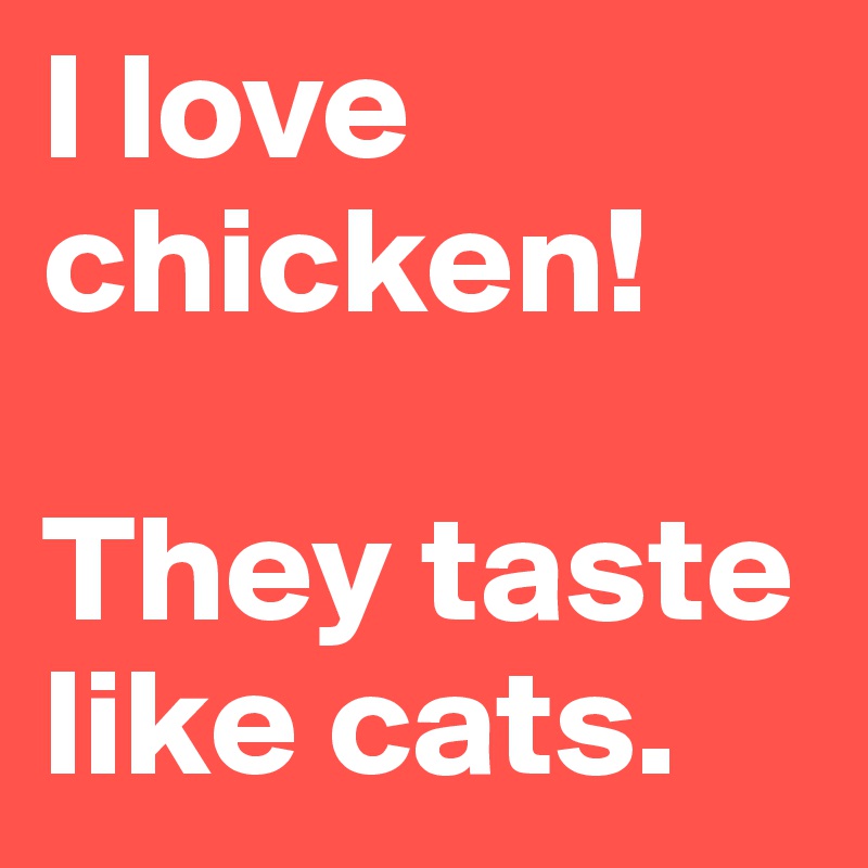 I love chicken!

They taste like cats.