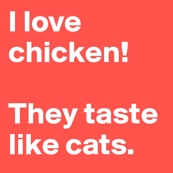 I love chicken!

They taste like cats.