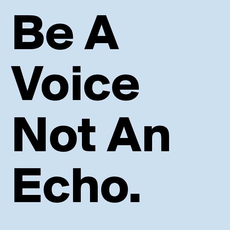 Be A Voice Not An Echo.