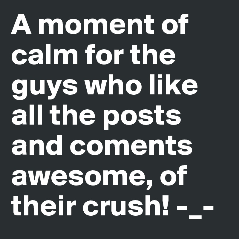 A moment of calm for the guys who like all the posts and coments awesome, of their crush! -_-