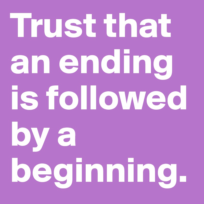 Trust that an ending is followed by a beginning.