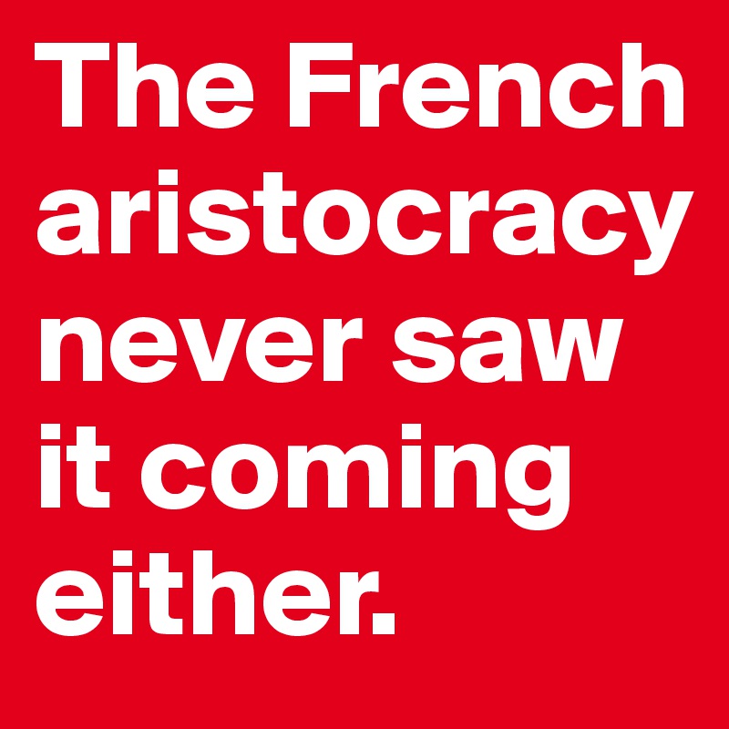 The French aristocracy never saw it coming either.