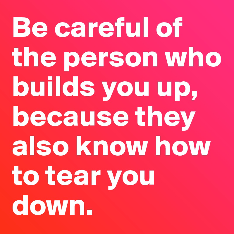 Be careful of the person who builds you up, because they also know how to tear you down.