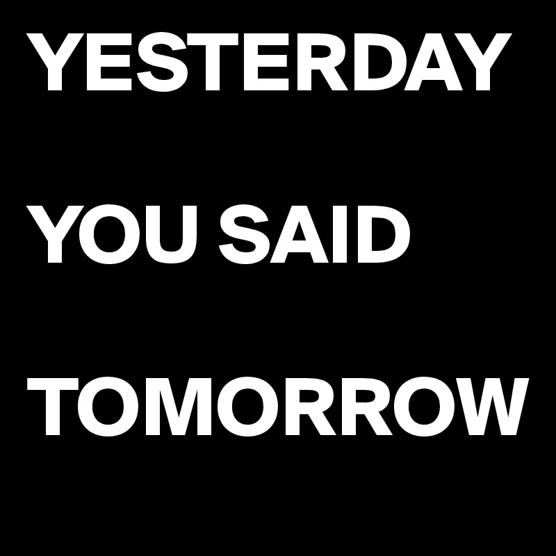 YESTERDAY 

YOU SAID 

TOMORROW