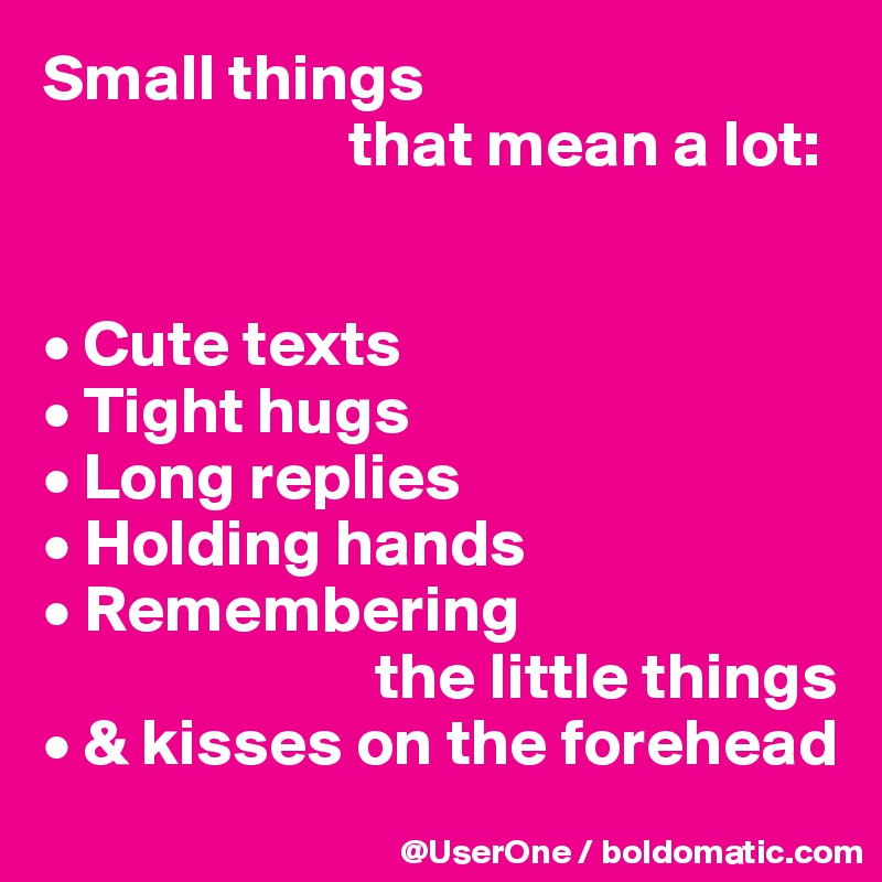 Small things
                       that mean a lot:


• Cute texts
• Tight hugs
• Long replies
• Holding hands
• Remembering
                         the little things
• & kisses on the forehead