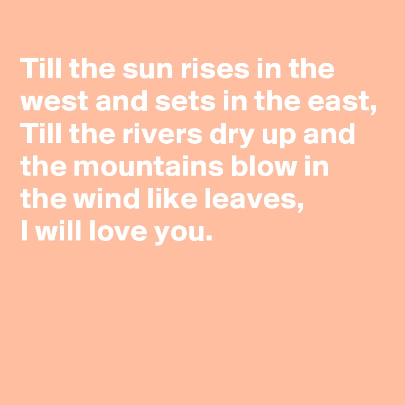 
Till the sun rises in the west and sets in the east,
Till the rivers dry up and the mountains blow in the wind like leaves,
I will love you.



