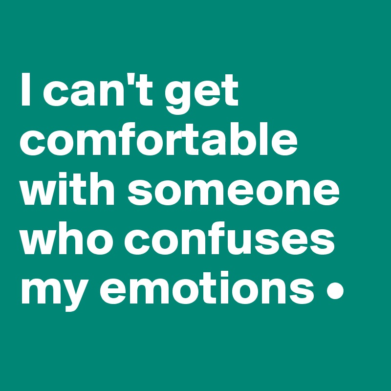 
I can't get comfortable with someone who confuses my emotions •
