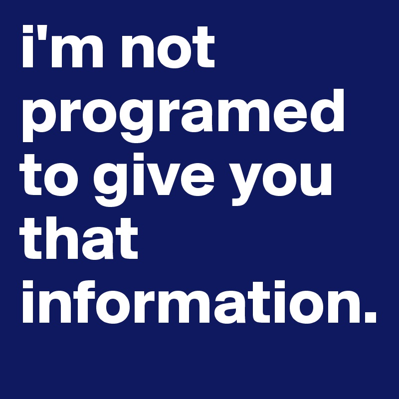 i'm not programed to give you that information. 