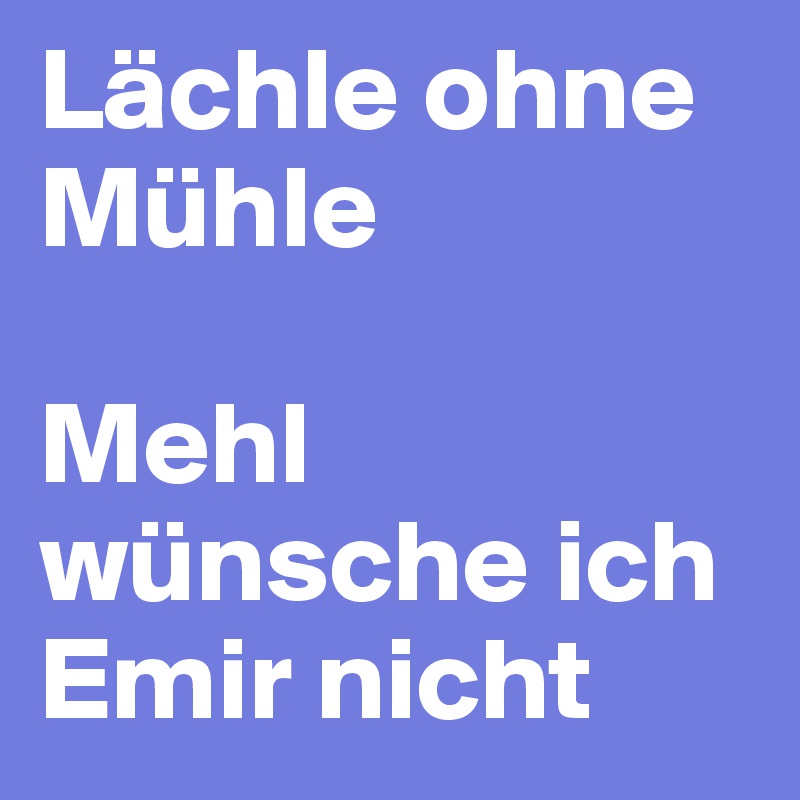 Lächle ohne
Mühle

Mehl wünsche ich Emir nicht