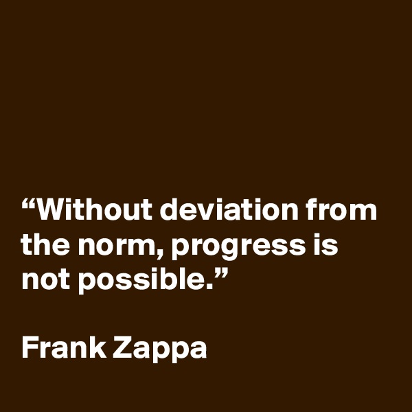 




“Without deviation from the norm, progress is not possible.”

Frank Zappa